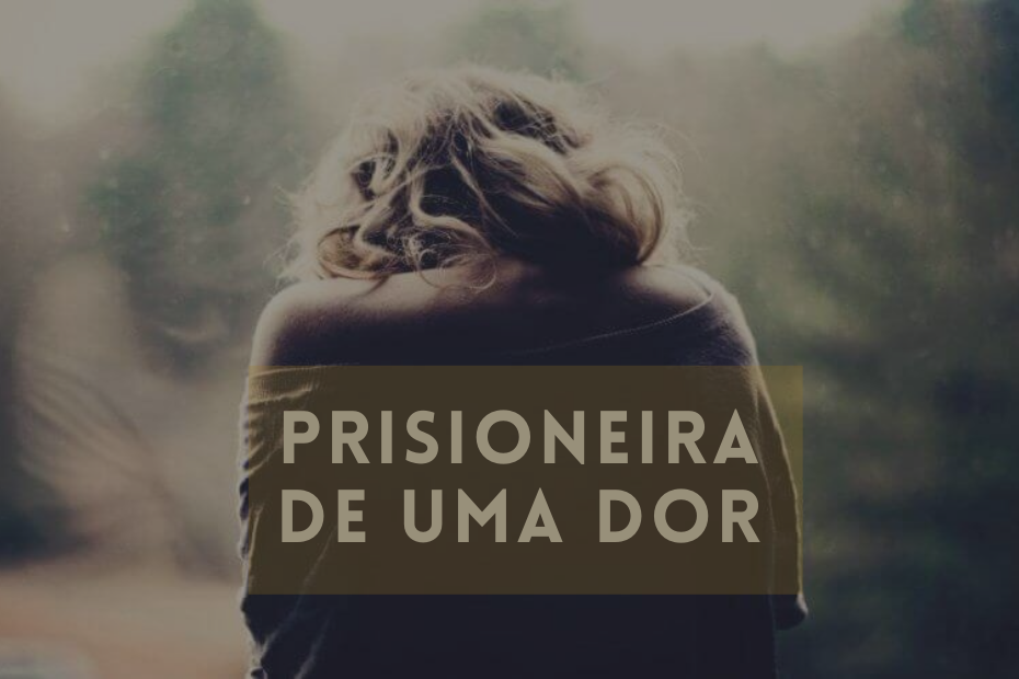 VOCÊ SE SENTE PRISIONEIRA DA SUA DOR?