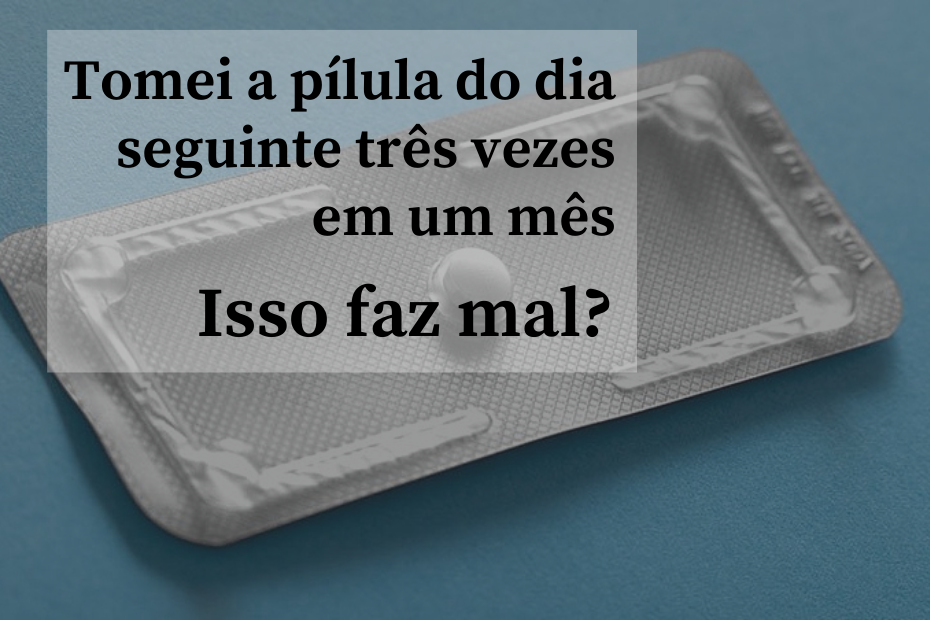 Tomei a pílula do dia seguinte três vezes em um mês. Isso faz mal?