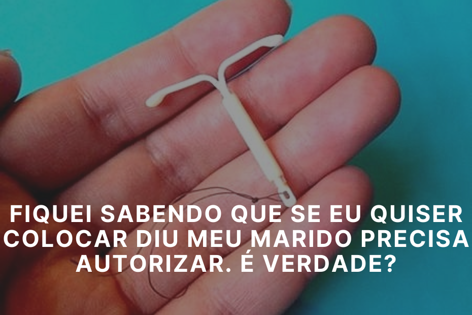 Fiquei sabendo que se eu quiser colocar DIU meu marido precisa autorizar. É verdade?