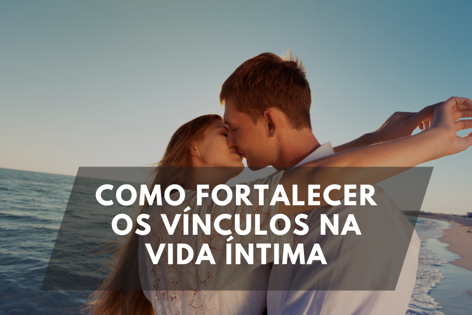 Como Fortalecer os Vínculos na Vida Íntima